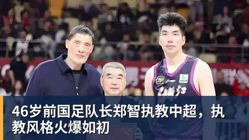 完美体育46岁前国足队长郑智执教中超，执教风格火爆如初