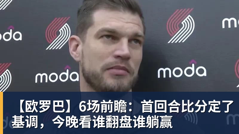 【欧罗巴】6场前瞻：首回合比分定了基调，今晚看谁翻盘谁躺赢