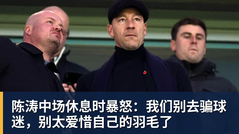 陈涛中场休息时暴怒：我们别去骗球迷，别太爱惜自己的羽毛了