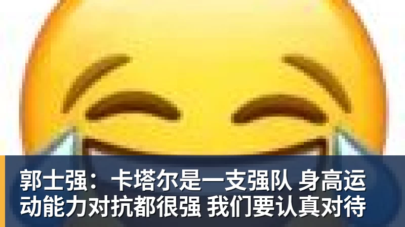 郭士强：卡塔尔是一支强队 身高运动能力对抗都很强 我们要认真对待
