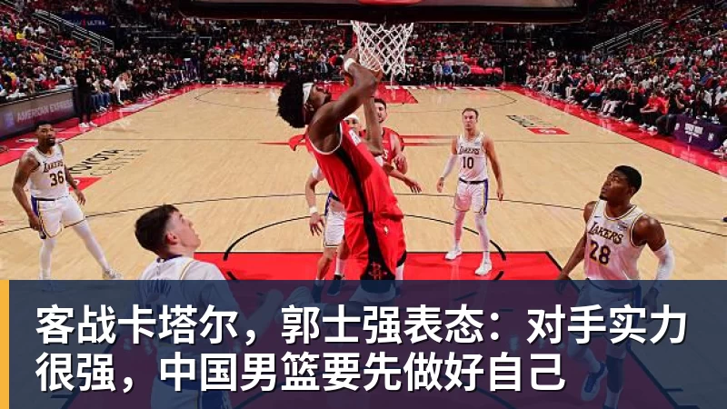 客战卡塔尔，郭士强表态：对手实力很强，中国男篮要先做好自己