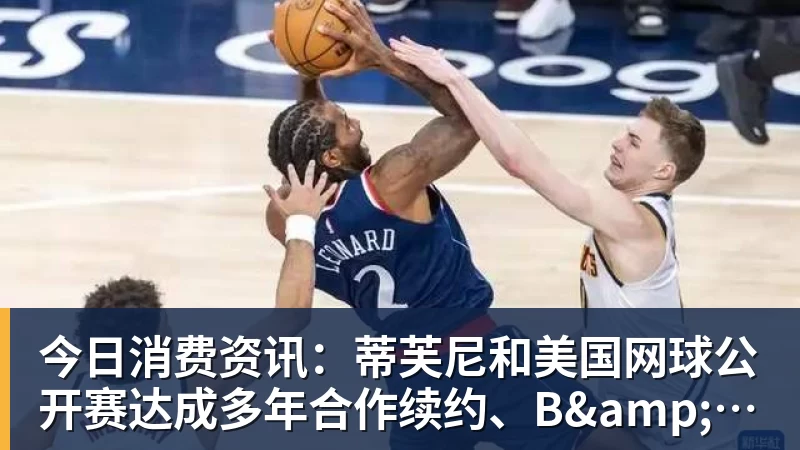 今日消费资讯：蒂芙尼和美国网球公开赛达成多年合作续约、B&O 入驻天猫奢品
