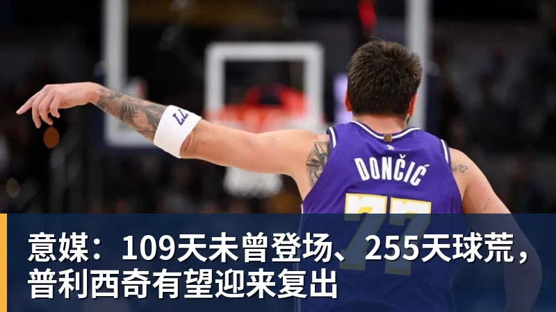 意媒：109天未曾登场、255天球荒，普利西奇有望迎来复出