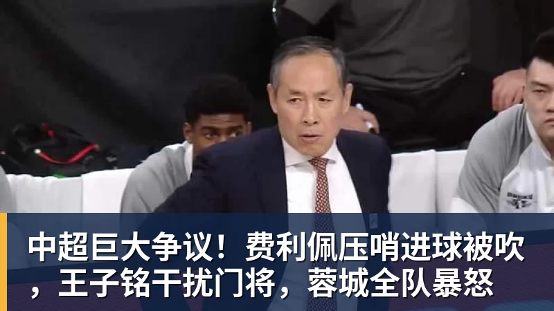 中超巨大争议！费利佩压哨进球被吹，王子铭干扰门将，蓉城全队暴怒
