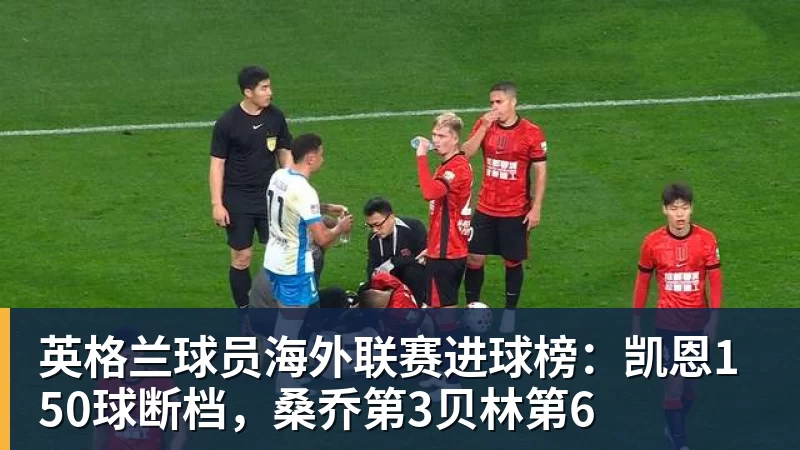 英格兰球员海外联赛进球榜：凯恩150球断档，桑乔第3贝林第6