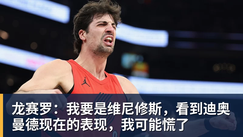 龙赛罗：我要是维尼修斯，看到迪奥曼德现在的表现，我可能慌了