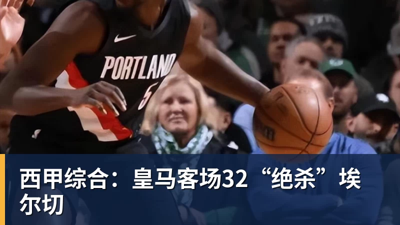 西甲综合：皇马客场32“绝杀”埃尔切