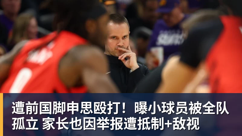 遭前国脚申思殴打！曝小球员被全队孤立 家长也因举报遭抵制+敌视
