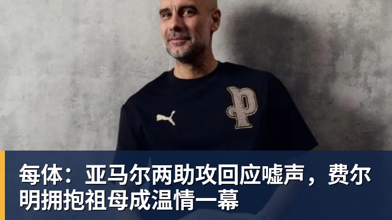 每体：亚马尔两助攻回应嘘声，费尔明拥抱祖母成温情一幕