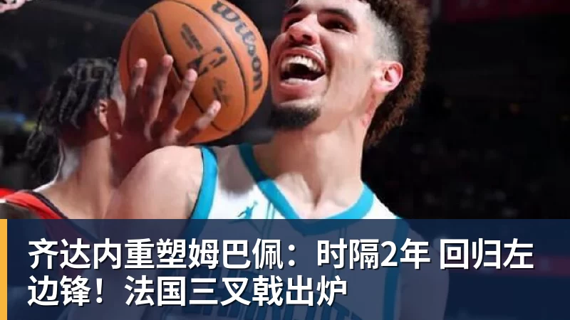 齐达内重塑姆巴佩：时隔2年 回归左边锋！法国三叉戟出炉