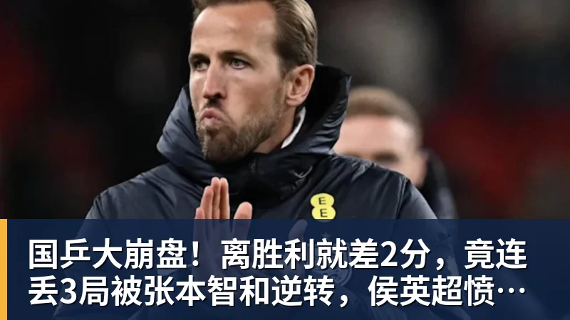 国乒大崩盘！离胜利就差2分，竟连丢3局被张本智和逆转，侯英超愤然离场