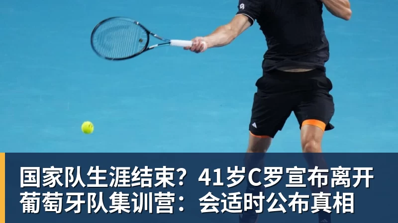 国家队生涯结束？41岁C罗宣布离开葡萄牙队集训营：会适时公布真相