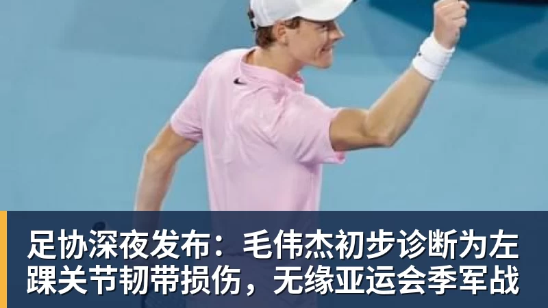 足协深夜发布：毛伟杰初步诊断为左踝关节韧带损伤，无缘亚运会季军战