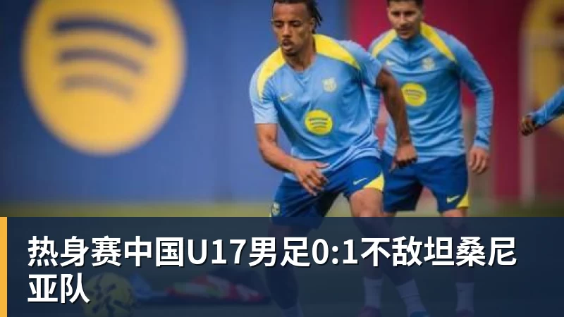 热身赛中国U17男足0:1不敌坦桑尼亚队