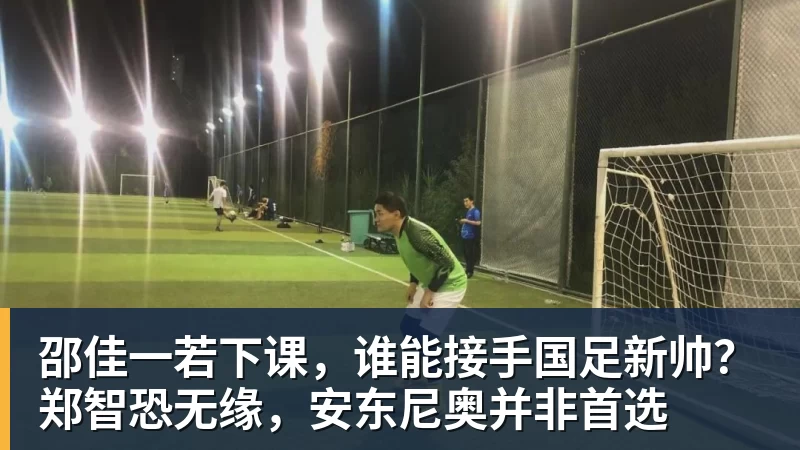 邵佳一若下课，谁能接手国足新帅？郑智恐无缘，安东尼奥并非首选