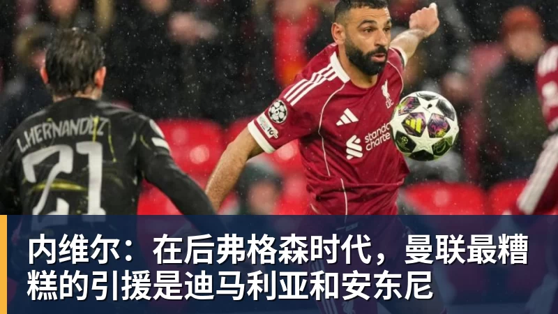 内维尔：在后弗格森时代，曼联最糟糕的引援是迪马利亚和安东尼
