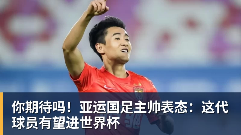 你期待吗！亚运国足主帅表态：这代球员有望进世界杯