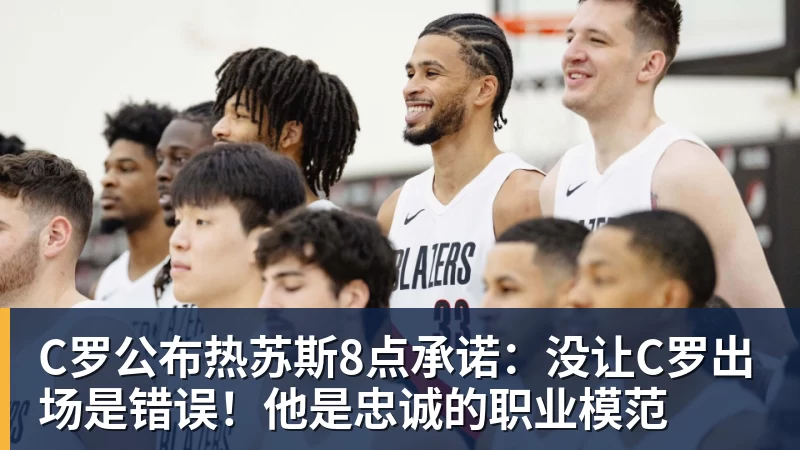 C罗公布热苏斯8点承诺：没让C罗出场是错误！他是忠诚的职业模范