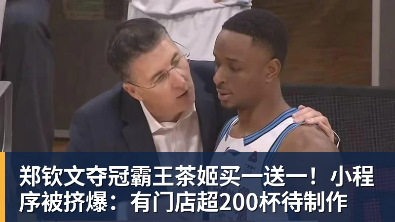郑钦文夺冠霸王茶姬买一送一！小程序被挤爆：有门店超200杯待制作