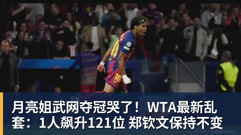 月亮姐武网夺冠哭了！WTA最新乱套：1人飙升121位 郑钦文保持不变