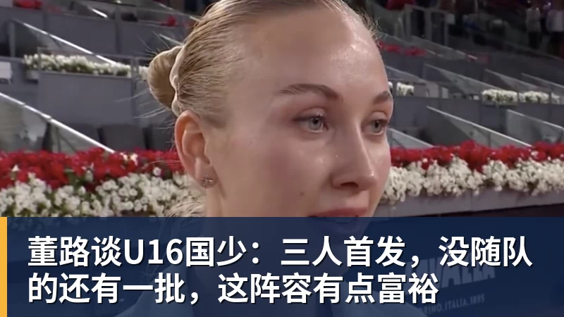 董路谈U16国少：三人首发，没随队的还有一批，这阵容有点富裕