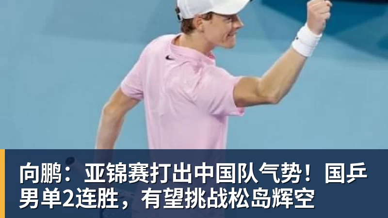 向鹏：亚锦赛打出中国队气势！国乒男单2连胜，有望挑战松岛辉空