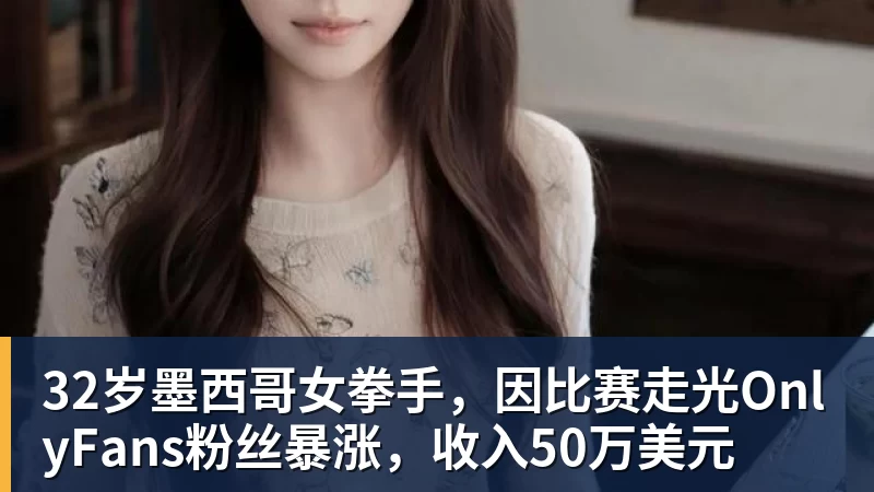 32岁墨西哥女拳手，因比赛走光OnlyFans粉丝暴涨，收入50万美元